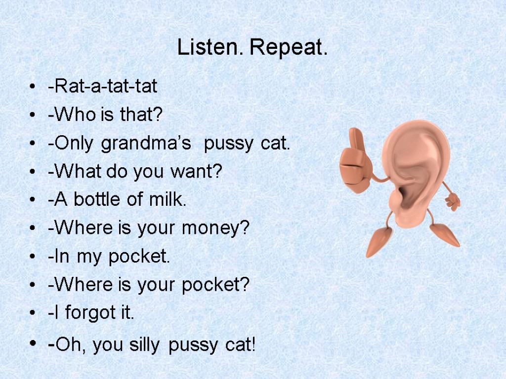 Listen. Repeat. -Rat-a-tat-tat -Who is that? -Only grandma’s pussy cat. -What do you want?